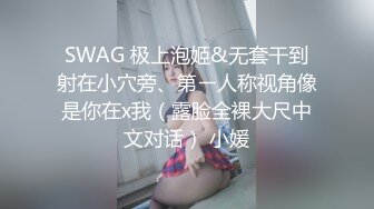 SWAG 极上泡姬&无套干到射在小穴旁、第ㄧ人称视角像是你在x我（露脸全裸大尺中文对话） 小媛