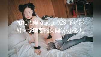 扣扣传媒 qqog-029 下药迷奸大学暗恋的女同学-小敏儿