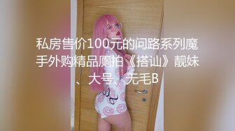 私房售价100元的问路系列魔手外购精品厕拍《搭讪》靓妹、大号、无毛B