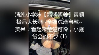 清纯小学妹【酱酱酱姜】素颜极品大长腿~全裸洗澡自慰~美呆，看起来楚楚可怜，小骚货会的不少 (1)