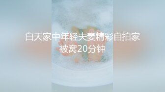 白天家中年轻夫妻精彩自拍家被窝20分钟