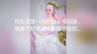 和女友第一次拍摄非常刺激，角度不好希望大家能够喜欢。