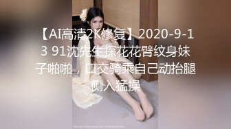 【AI高清2K修复】2020-9-13 91沈先生探花花臂纹身妹子啪啪，口交骑乘自己动抬腿侧入猛操