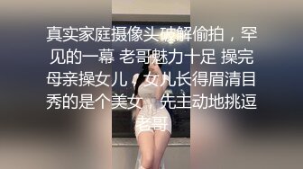 真实家庭摄像头破解偷拍，罕见的一幕 老哥魅力十足 操完母亲操女儿，女儿长得眉清目秀的是个美女，先主动地挑逗老哥