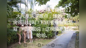 超大巨乳模特女神【费若拉】 大尺度洗澡露点，揉奶，被肏得哇哇叫！和闺蜜前胸贴后背，和闺蜜说：这视频绝对火 哈哈。