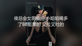 夜总会女厕偷拍 小姐姐喝多了BB挺黑的 又拉又吐的