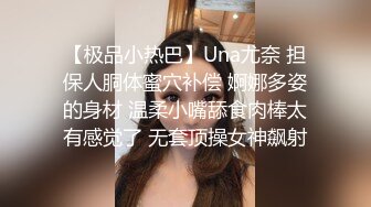 【极品小热巴】Una尤奈 担保人胴体蜜穴补偿 婀娜多姿的身材 温柔小嘴舔食肉棒太有感觉了 无套顶操女神飙射