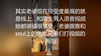 其实老婆现在接受度最高的就是线上，和陌生男人语音视频她都很骚很享受。老婆跟推和soul上的色批兄弟们打视频的画面