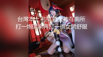 台灣本土 和氣質女神在廁所打一炮回家再打一砲女問舒服嗎