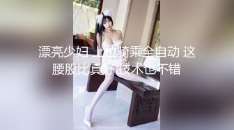 漂亮少妇 上位骑乘全自动 这腰股比真好 技术也不错