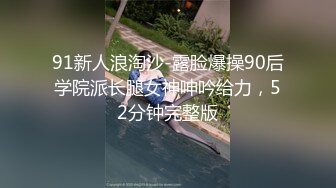 91新人浪淘沙-露脸爆操90后学院派长腿女神呻吟给力，52分钟完整版