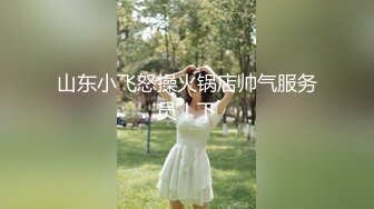 山东小飞怒操火锅店帅气服务员！下