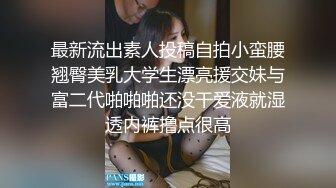 最新流出素人投稿自拍小蛮腰翘臀美乳大学生漂亮援交妹与富二代啪啪啪还没干爱液就湿透内裤撸点很高