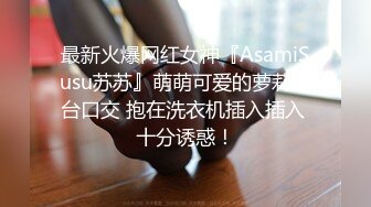 最新火爆网红女神『AsamiSusu苏苏』萌萌可爱的萝莉阳台口交 抱在洗衣机插入插入 十分诱惑！