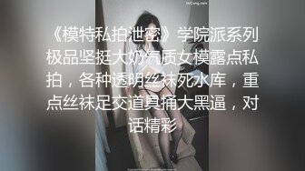 《模特私拍泄密》学院派系列极品坚挺大奶气质女模露点私拍，各种透明丝袜死水库，重点丝袜足交道具捅大黑逼，对话精彩