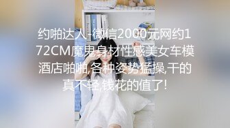 约啪达人-微信2000元网约172CM魔鬼身材性感美女车模酒店啪啪,各种姿势猛操,干的真不轻,钱花的值了!