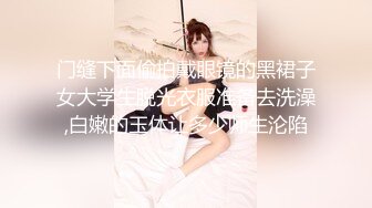 门缝下面偷拍戴眼镜的黑裙子女大学生脱光衣服准备去洗澡,白嫩的玉体让多少师生沦陷