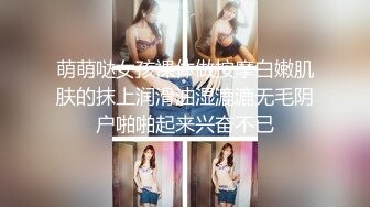 萌萌哒女孩裸体做按摩白嫩肌肤的抹上润滑油湿漉漉无毛阴户啪啪起来兴奋不已