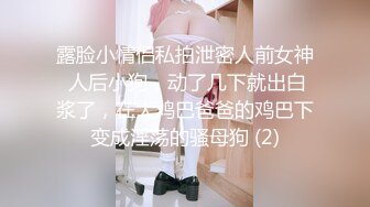 露脸小情侣私拍泄密人前女神 人后小狗，动了几下就出白浆了，在大鸡巴爸爸的鸡巴下变成淫荡的骚母狗 (2)