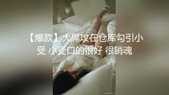 【爆款】大屌攻在仓库勾引小受 小受口的很好 很销魂