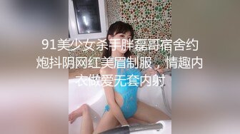 91美少女杀手胖磊哥宿舍约炮抖阴网红美眉制服，情趣内衣做爱无套内射