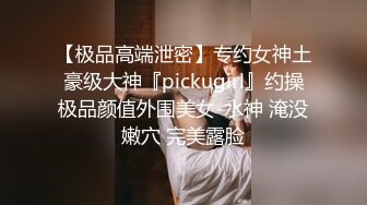 【极品高端泄密】专约女神土豪级大神『pickugirl』约操极品颜值外围美女-水神 淹没嫩穴 完美露脸