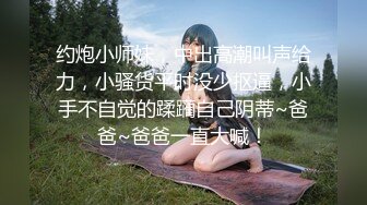 约炮小师妹，中出高潮叫声给力，小骚货平时没少抠逼，小手不自觉的蹂躏自己阴蒂~爸爸~爸爸一直大喊！