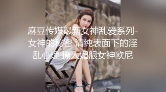 麻豆传媒最新女神乱爱系列-女神的秘密 清纯表面下的淫乱心理 撩人媚眼女神欧尼