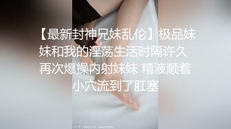 【最新封神兄妹乱伦】极品妹妹和我的淫荡生活时隔许久 再次爆操内射妹妹 精液顺着小穴流到了肛塞