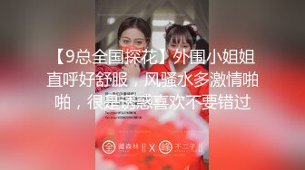 【9总全国探花】外围小姐姐直呼好舒服，风骚水多激情啪啪，很是诱惑喜欢不要错过