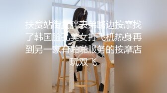 扶贫站街女胖表弟路边按摩找了韩国脸孔美女打飞机热身再到另一家有啪啪服务的按摩店玩双飞