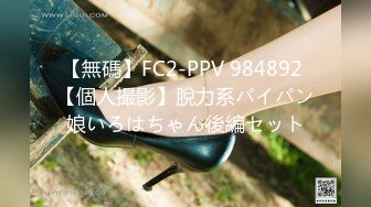 【無碼】FC2-PPV 984892 【個人撮影】脫力系パイパン娘いろはちゃん後編セット