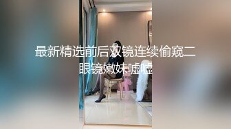 最新精选前后双镜连续偷窥二眼镜嫩妹嘘嘘