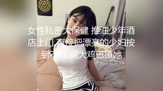 女性私密大保健 推油少年酒店上门 直接把漂亮的少妇按到不行 用大鸡巴撩她