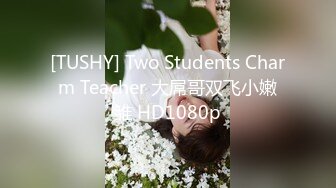 [TUSHY] Two Students Charm Teacher 大屌哥双飞小嫩雏 HD1080p