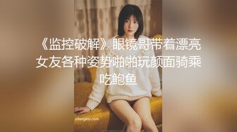 《监控破解》眼镜哥带着漂亮女友各种姿势啪啪玩颜面骑乘吃鲍鱼