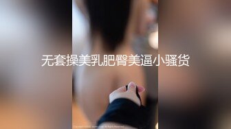 无套操美乳肥臀美逼小骚货