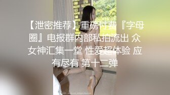 【泄密推荐】重磅付费『字母圈』电报群内部私拍流出 众女神汇集一堂 性爱超体验 应有尽有 第十二弹