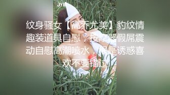 纹身骚女【高乔尤美】豹纹情趣装道具自慰，按摩器假屌震动自慰高潮喷水，很是诱惑喜欢不要错过