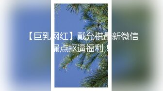 【巨乳网红】戴允祺最新微信漏点抠逼福利！