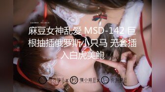 麻豆女神乱爱 MSD-142 巨根抽插俄罗斯小只马 无套插入白虎美鲍