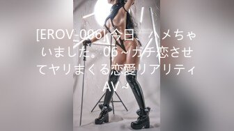 [EROV-006] 今日、ハメちゃいました。06～ガチ恋させてヤリまくる恋愛リアリティAV～