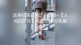 这身材简直绝了！顶起~【人间白月光】人间尤物 巨乳酥胸