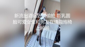 新流出酒店近景偷拍 巨乳圆脸可爱女生和男友在情趣炮椅上啪啪