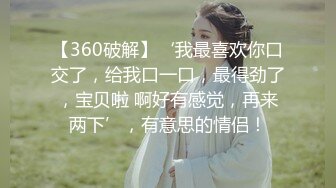 【360破解】‘我最喜欢你口交了，给我口一口，最得劲了，宝贝啦 啊好有感觉，再来两下’，有意思的情侣！