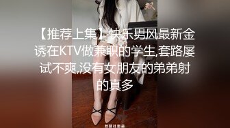 【推荐上集】快乐男风最新金诱在KTV做兼职的学生,套路屡试不爽,没有女朋友的弟弟射的真多