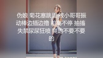 伪娘 菊花塞跳蛋 被小哥哥振动棒边插边撸 前高不停 抽搐 失禁尿尿狂喷 爽的不要不要的