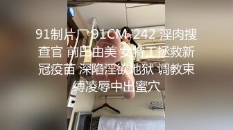 91制片厂 91CM-242 淫肉搜查官 前田由美 女特工拯救新冠疫苗 深陷淫欲地狱 调教束缚凌辱中出蜜穴