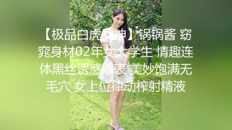 【极品白虎女神】锅锅酱 窈窕身材02年女大学生 情趣连体黑丝诱惑爆表 美妙饱满无毛穴 女上位律动榨射精液