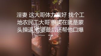 淫妻 这大哥体力真好 找个工地农民工大哥 很实在就是蒙头操逼 老婆最后还帮他口爆了